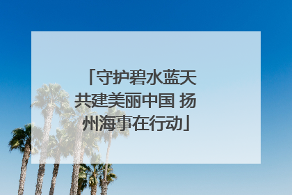 守护碧水蓝天 共建美丽中国 扬州海事在行动