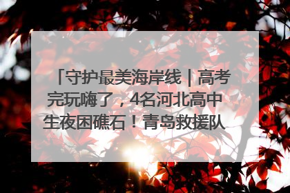 守护最美海岸线｜高考完玩嗨了，4名河北高中生夜困礁石！青岛救援队火速出动救上岸