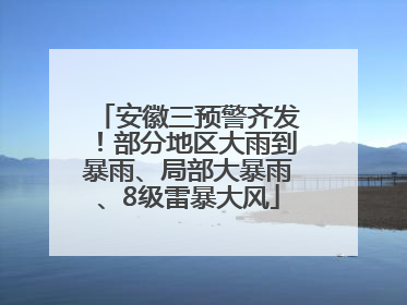 安徽三预警齐发！部分地区大雨到暴雨、局部大暴雨、8级雷暴大风