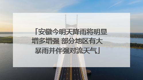安徽今明天降雨将明显增多增强 部分地区有大暴雨并伴强对流天气