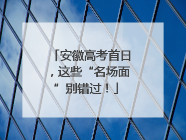 安徽高考首日，这些“名场面”别错过！