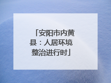 安阳市内黄县：人居环境整治进行时