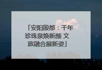 安阳殷都：千年珍珠泉焕新颜 文旅融合展新姿