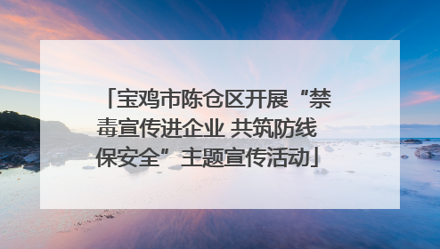 宝鸡市陈仓区开展“禁毒宣传进企业 共筑防线保安全”主题宣传活动