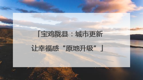 宝鸡陇县：城市更新 让幸福感“原地升级”