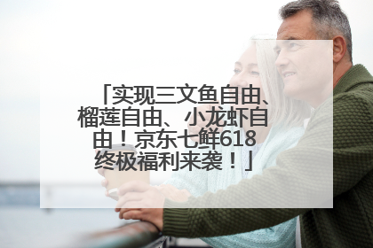 实现三文鱼自由、榴莲自由、小龙虾自由！京东七鲜618终极福利来袭！