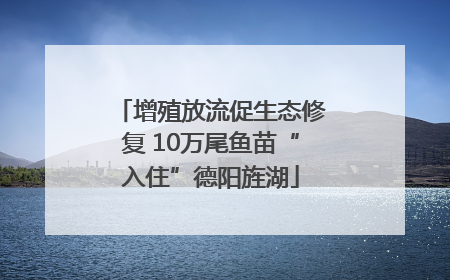 增殖放流促生态修复 10万尾鱼苗“入住”德阳旌湖
