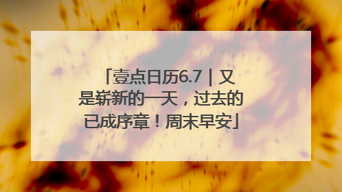 壹点日历6.7｜又是崭新的一天，过去的已成序章！周末早安