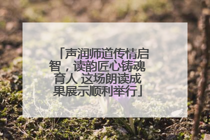 声润师道传情启智，读韵匠心铸魂育人 这场朗读成果展示顺利举行