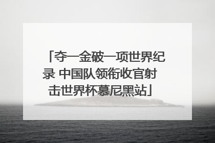 夺一金破一项世界纪录 中国队领衔收官射击世界杯慕尼黑站