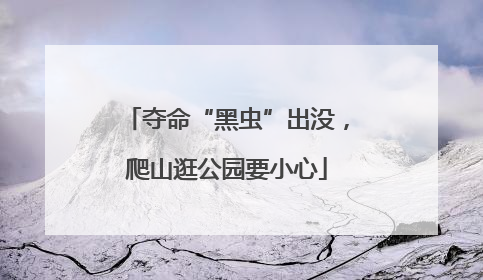夺命“黑虫”出没，爬山逛公园要小心