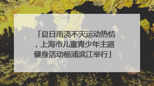 夏日雨浇不灭运动热情，上海市儿童青少年主题健身活动杨浦滨江举行