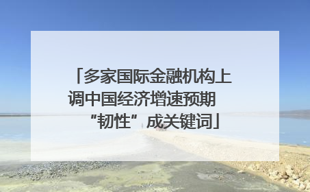 多家国际金融机构上调中国经济增速预期 “韧性”成关键词