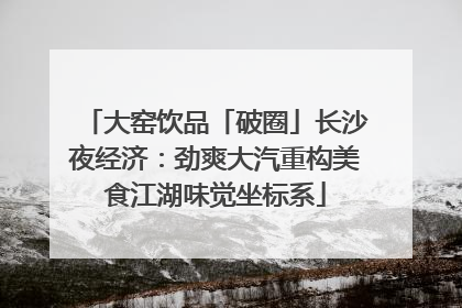 大窑饮品「破圈」长沙夜经济：劲爽大汽重构美食江湖味觉坐标系