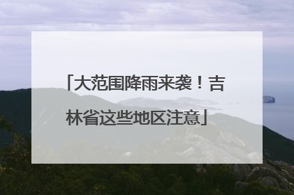 大范围降雨来袭！吉林省这些地区注意
