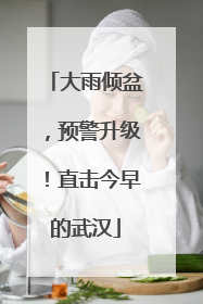 大雨倾盆，预警升级！直击今早的武汉