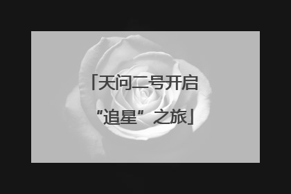 天问二号开启“追星”之旅