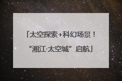 太空探索+科幻场景！“湘江·太空城”启航