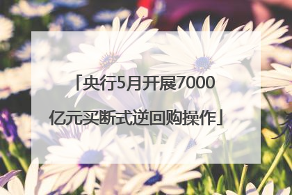 央行5月开展7000亿元买断式逆回购操作