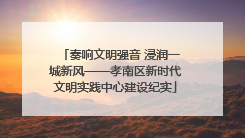 奏响文明强音 浸润一城新风——孝南区新时代文明实践中心建设纪实