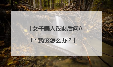 女子骗人钱财后问AI：我该怎么办？