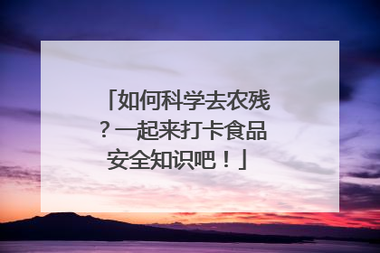 如何科学去农残？一起来打卡食品安全知识吧！