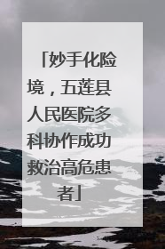妙手化险境，五莲县人民医院多科协作成功救治高危患者