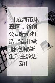威海市环翠区：新创公司精心打造“端礼承脉·创聚新生”主题活动