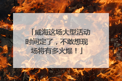 威海这场大型活动时间定了，不敢想现场将有多火爆！