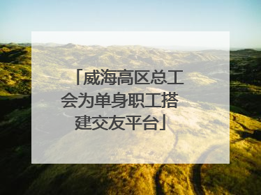 威海高区总工会为单身职工搭建交友平台