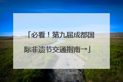 必看！第九届成都国际非遗节交通指南→