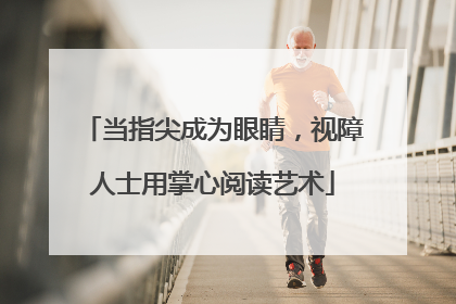 当指尖成为眼睛，视障人士用掌心阅读艺术