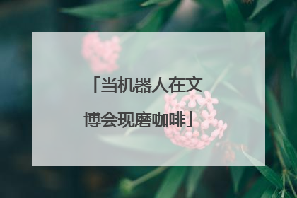 当机器人在文博会现磨咖啡
