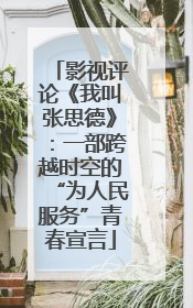 影视评论《我叫张思德》：一部跨越时空的“为人民服务”青春宣言