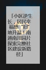 小区逆生长，居民幸福感“旧”地升温！南通南川园片探索完整社区建设新路径