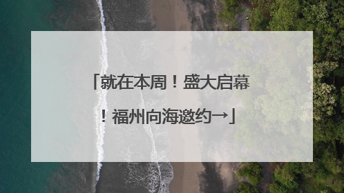 就在本周！盛大启幕！福州向海邀约→