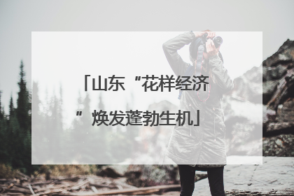 山东“花样经济”焕发蓬勃生机