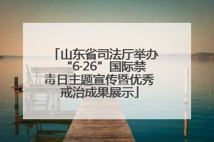 山东省司法厅举办“6·26”国际禁毒日主题宣传暨优秀戒治成果展示