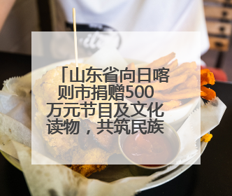 山东省向日喀则市捐赠500万元节目及文化读物，共筑民族团结情谊