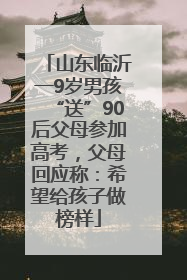 山东临沂一9岁男孩“送”90后父母参加高考，父母回应称：希望给孩子做榜样