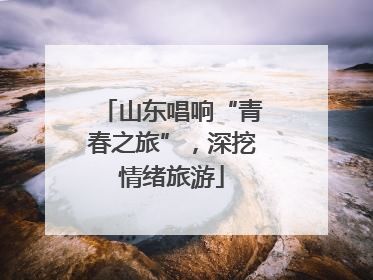 山东唱响“青春之旅”，深挖情绪旅游