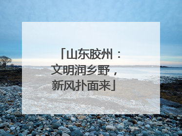 山东胶州：文明润乡野，新风扑面来
