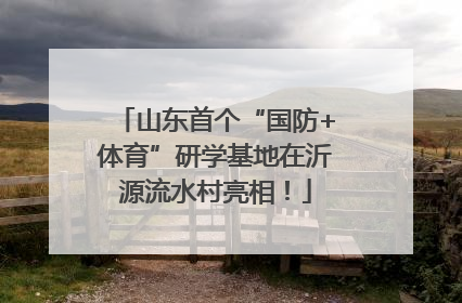 山东首个“国防+体育”研学基地在沂源流水村亮相！