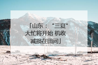 山东：“三夏”大忙将开始 机收减损在田间