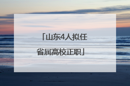 山东4人拟任省属高校正职