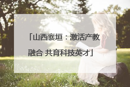 山西襄垣：激活产教融合 共育科技英才
