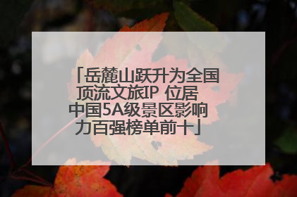 岳麓山跃升为全国顶流文旅IP 位居中国5A级景区影响力百强榜单前十