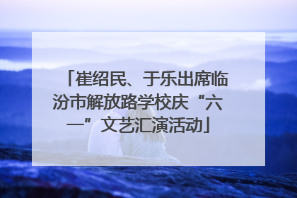 崔绍民、于乐出席临汾市解放路学校庆“六一”文艺汇演活动