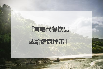 常喝代餐饮品 或给健康埋雷