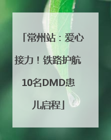 常州站：爱心接力！铁路护航10名DMD患儿启程